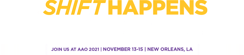 SHIFT HAPPENS - WHAT DO YOU PLAN ON DOING ABOUT IT? - FIND OUT AT BOOTH #4828 - JOIN US AT AAO 2021 | NOVEMBER 13-15 | NEW ORLEANS, LA