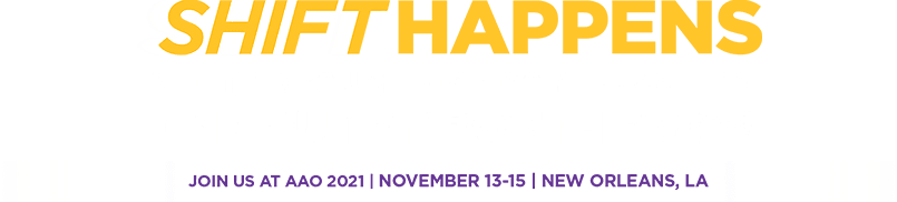 SHIFT HAPPENS - WHAT DO YOU PLAN ON DOING ABOUT IT? - FIND OUT AT BOOTH #4828 - JOIN US AT AAO 2021 | NOVEMBER 13-15 | NEW ORLEANS, LA