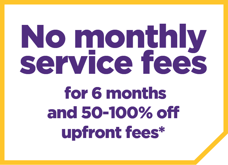 No monthly service fees for 6 months  and 50-100% off upfront fees