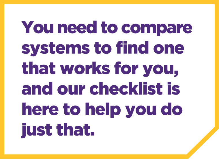You need to compare systems to find one that works for you, and our checklist is here to help you do just that. You need to compare systems to find one that works for you, and our checklist is here to help you do just that.