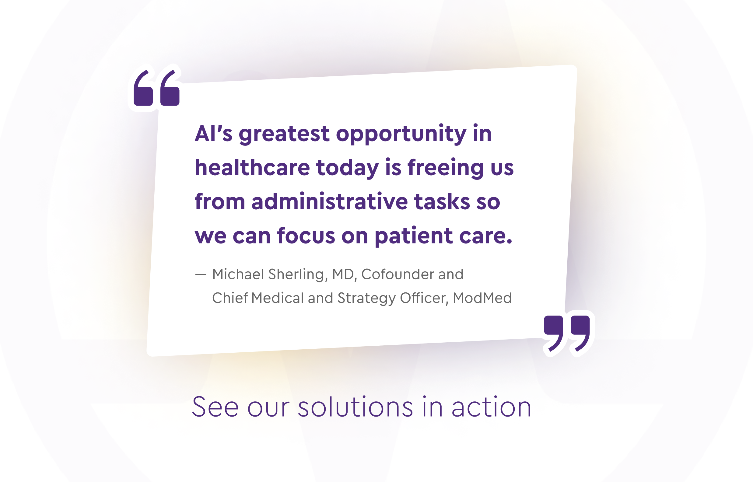 “AI’s greatest opportunity in healthcare today is freeing us from administrative tasks so we can focus on patient care.”  Michael Sherling, MD, Cofounder and Chief Medical and Strategy Officer, ModMed